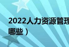 2022人力资源管理专业学什么（主要课程有哪些）