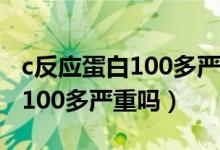 c反应蛋白100多严重吗会传染吗（c反应蛋白100多严重吗）