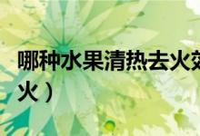 哪种水果清热去火效果最好（哪种水果清热去火）