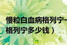 慢粒白血病格列宁一盒吃多久（慢粒白血病药格列宁多少钱）