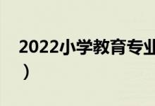 2022小学教育专业课程有哪些（主要学什么）