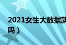 2021女生大数据就业前景怎么样（好找工作吗）