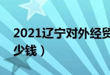 2021辽宁对外经贸学院学费（各专业每年多少钱）