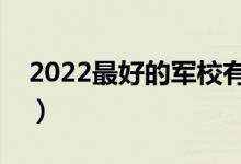 2022最好的军校有哪些（实力顶尖军校盘点）