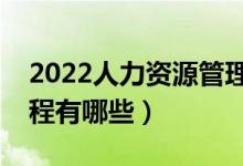 2022人力资源管理专业主要学什么（开设课程有哪些）