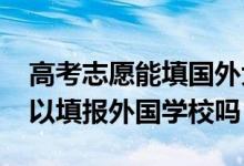 高考志愿能填国外大学吗（2022高考志愿可以填报外国学校吗）