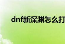 dnf新深渊怎么打（dnf新深渊的打法）