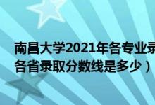 南昌大学2021年各专业录取分数线是多少（2021南昌大学各省录取分数线是多少）