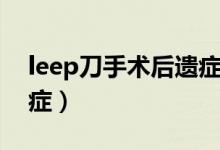 leep刀手术后遗症是什么（leep刀手术后遗症）