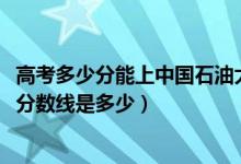 高考多少分能上中国石油大学北京克拉玛依校区（2021录取分数线是多少）