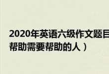 2020年英语六级作文题目（2022年6月英语六级作文题目：帮助需要帮助的人）