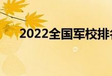 2022全国军校排名（最好的十大军校）