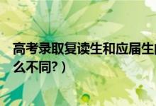 高考录取复读生和应届生的区别（高考复读生和应届生有什么不同?）