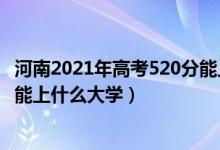 河南2021年高考520分能上什么大学（2022河南高考520分能上什么大学）