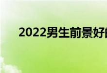 2022男生前景好的专业（有什么专业）