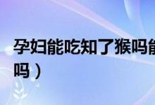 孕妇能吃知了猴吗能吃多少（孕妇能吃知了猴吗）