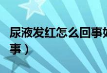 尿液发红怎么回事如何解决（尿液发红怎么回事）