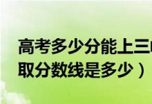 高考多少分能上三峡大学科技学院（2021录取分数线是多少）