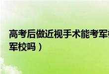 高考后做近视手术能考军校吗知乎（高考后做近视手术能考军校吗）