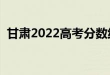 甘肃2022高考分数线预测（上升还是下降）