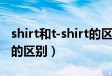 shirt和t-shirt的区别是什么（shirt和t-shirt的区别）