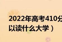 2022年高考410分能上什么学校（410分可以读什么大学）