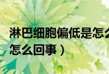 淋巴细胞偏低是怎么回事啊（淋巴细胞偏低是怎么回事）