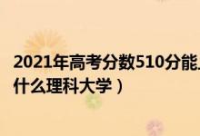 2021年高考分数510分能上什么大学（2022高考510分能上什么理科大学）