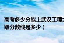 高考多少分能上武汉工程大学邮电与信息工程学院（2021录取分数线是多少）