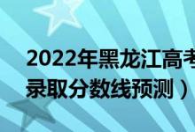 2022年黑龙江高考本科分数线预计多少分（录取分数线预测）