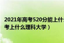 2021年高考520分能上什么大学理科（2022年高考520分能考上什么理科大学）