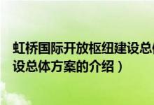 虹桥国际开放枢纽建设总体方案（关于虹桥国际开放枢纽建设总体方案的介绍）