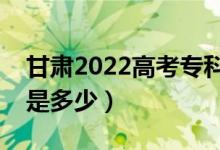 甘肃2022高考专科最少多少分（预估分数线是多少）