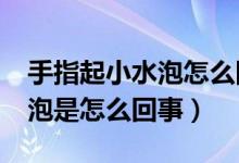 手指起小水泡怎么回事?（手指起了好多小水泡是怎么回事）