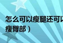 怎么可以瘦腿还可以让腿变长变细（怎么可以瘦臀部）