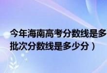 今年海南高考分数线是多少2020（2022年高考预测海南各批次分数线是多少分）