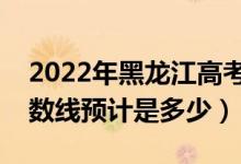 2022年黑龙江高考预估本科分数线（录取分数线预计是多少）