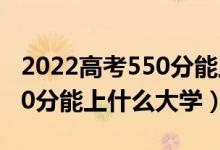 2022高考550分能上什么大学（2022高考550分能上什么大学）