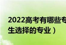 2022高考有哪些专业适合女生报考（适合女生选择的专业）