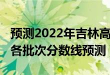 预测2022年吉林高考分数线（2022吉林高考各批次分数线预测）