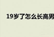 19岁了怎么长高男生（19岁了怎么长高）