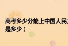 高考多少分能上中国人民大学(苏州校区)（2021录取分数线是多少）