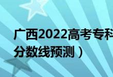 广西2022高考专科分数线可能多少分（专科分数线预测）