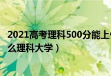 2021高考理科500分能上什么学校（2022高考500分能上什么理科大学）