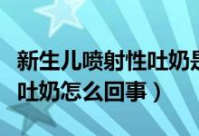 新生儿喷射性吐奶是什么原因（新生儿喷射性吐奶怎么回事）