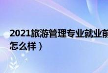 2021旅游管理专业就业前景（2022旅游管理专业就业前景怎么样）