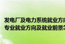 发电厂及电力系统就业方向及工资（2022发电厂及电力系统专业就业方向及就业前景怎么样）