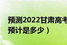 预测2022甘肃高考二本分数线（录取分数线预计是多少）