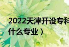 2022天津开设专科的本科大学有哪些（都有什么专业）