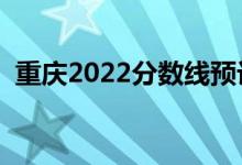 重庆2022分数线预计多少分（分数线预测）